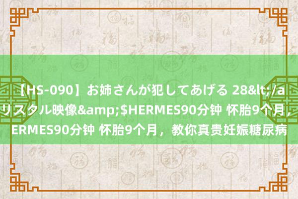 【HS-090】お姉さんが犯してあげる 28</a>2004-10-01クリスタル映像&$HERMES90分钟 怀胎9个月，教你真贵妊娠糖尿病