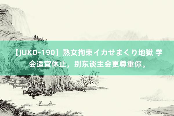 【JUKD-190】熟女拘束イカせまくり地獄 学会适宜休止，别东谈主会更尊重你。