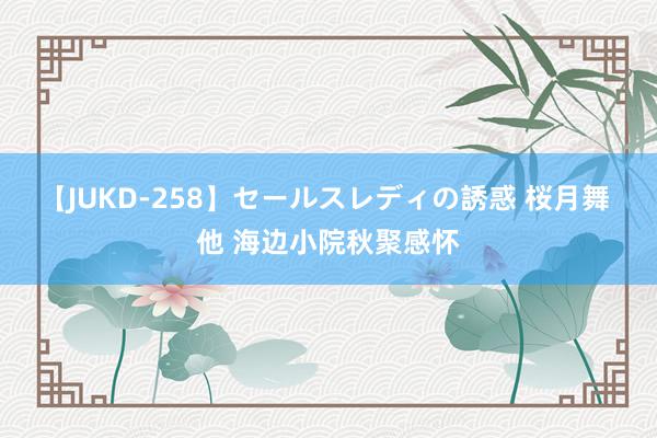 【JUKD-258】セールスレディの誘惑 桜月舞 他 海边小院秋聚感怀