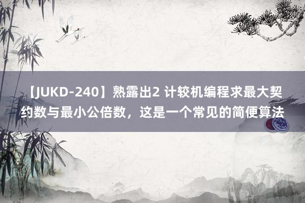 【JUKD-240】熟露出2 计较机编程求最大契约数与最小公倍数，这是一个常见的简便算法