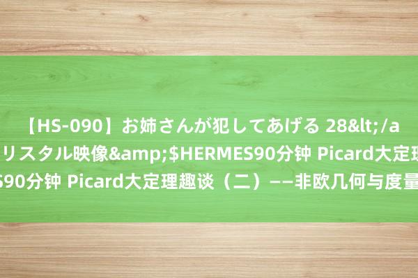 【HS-090】お姉さんが犯してあげる 28</a>2004-10-01クリスタル映像&$HERMES90分钟 Picard大定理趣谈（二）——非欧几何与度量、曲率