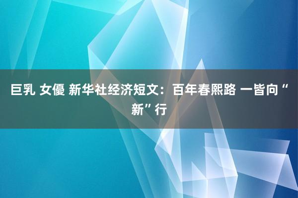 巨乳 女優 新华社经济短文：百年春熙路 一皆向“新”行