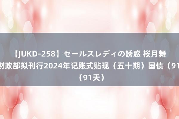 【JUKD-258】セールスレディの誘惑 桜月舞 他 财政部拟刊行2024年记账式贴现（五十期）国债（91天）