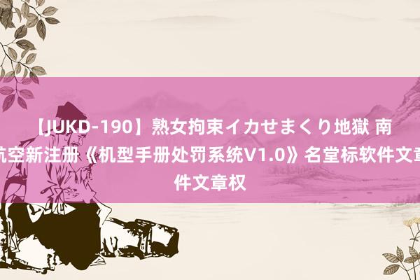 【JUKD-190】熟女拘束イカせまくり地獄 南边航空新注册《机型手册处罚系统V1.0》名堂标软件文章权