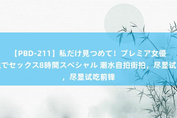 【PBD-211】私だけ見つめて！プレミア女優と主観でセックス8時間スペシャル 潮水自拍街拍，尽显试吃前锋