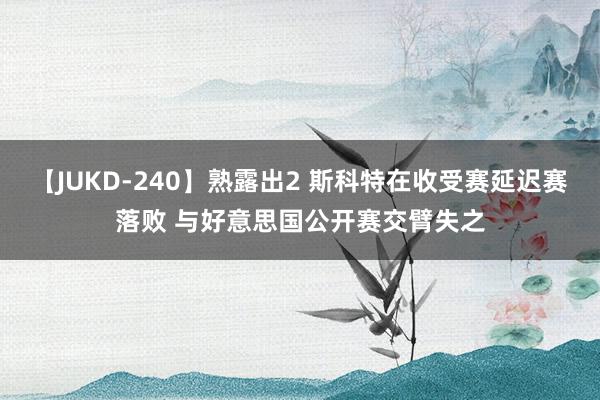 【JUKD-240】熟露出2 斯科特在收受赛延迟赛落败 与好意思国公开赛交臂失之