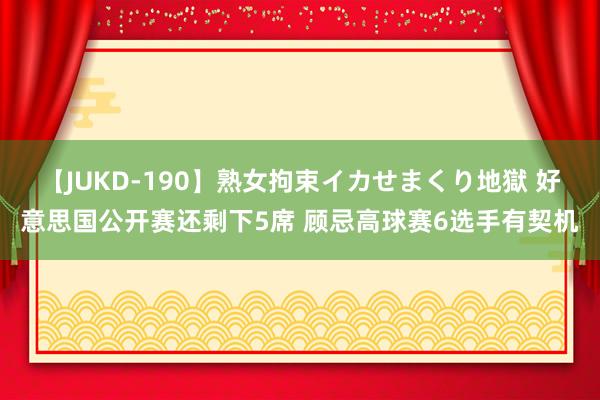 【JUKD-190】熟女拘束イカせまくり地獄 好意思国公开赛还剩下5席 顾忌高球赛6选手有契机