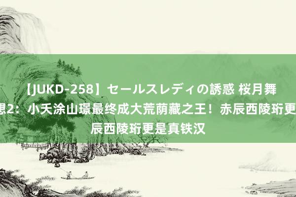 【JUKD-258】セールスレディの誘惑 桜月舞 他 长相想2：小夭涂山璟最终成大荒荫藏之王！赤辰西陵珩更是真铁汉