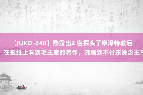 【JUKD-240】熟露出2 密探头子康泽特赦后，在报纸上看到毛主席的著作，沸腾到不省东说念主事