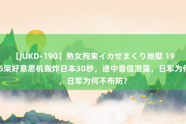 【JUKD-190】熟女拘束イカせまくり地獄 1942年，16架好意思机轰炸日本30秒，途中音信泄露，日军为何不布防？