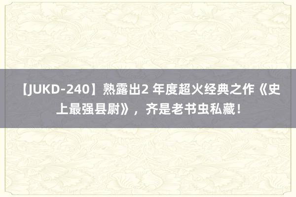 【JUKD-240】熟露出2 年度超火经典之作《史上最强县尉》，齐是老书虫私藏！