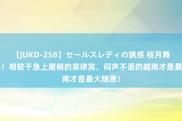 【JUKD-258】セールスレディの誘惑 桜月舞 他 警惕！相较于急上眉梢的菲律宾，闷声不语的越南才是最大隐患！