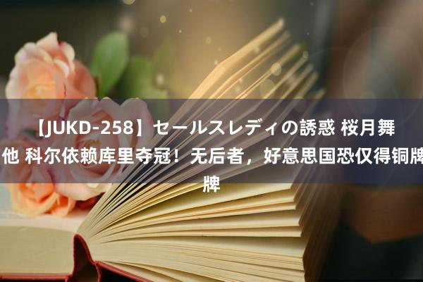 【JUKD-258】セールスレディの誘惑 桜月舞 他 科尔依赖库里夺冠！无后者，好意思国恐仅得铜牌