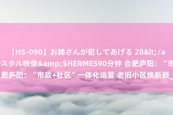 【HS-090】お姉さんが犯してあげる 28</a>2004-10-01クリスタル映像&$HERMES90分钟 合肥庐阳：“市政+社区”一体化运营 老旧小区焕新颜_大皖新闻 | 安徽网