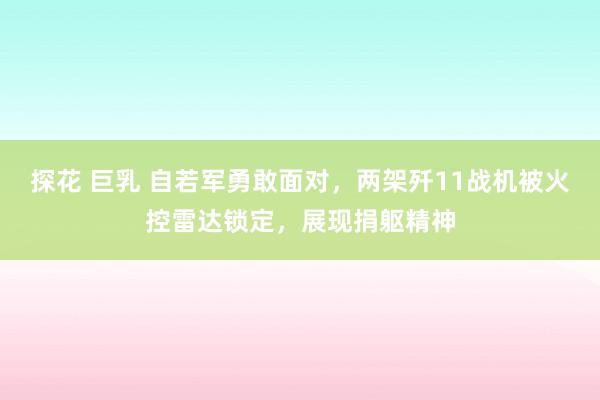 探花 巨乳 自若军勇敢面对，两架歼11战机被火控雷达锁定，展现捐躯精神