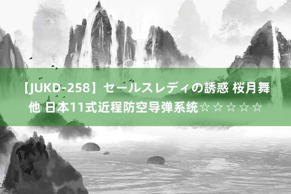 【JUKD-258】セールスレディの誘惑 桜月舞 他 日本11式近程防空导弹系统☆☆☆☆☆