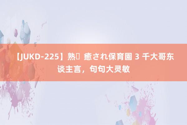 【JUKD-225】熟・癒され保育園 3 千大哥东谈主言，句句大灵敏