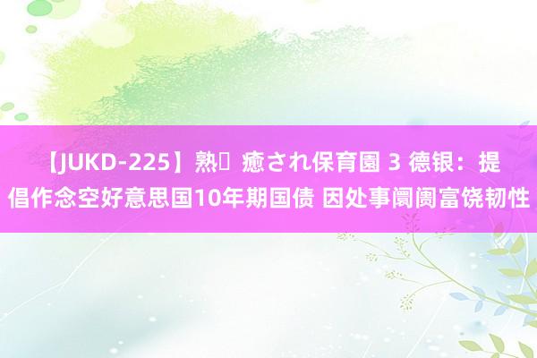 【JUKD-225】熟・癒され保育園 3 德银：提倡作念空好意思国10年期国债 因处事阛阓富饶韧性