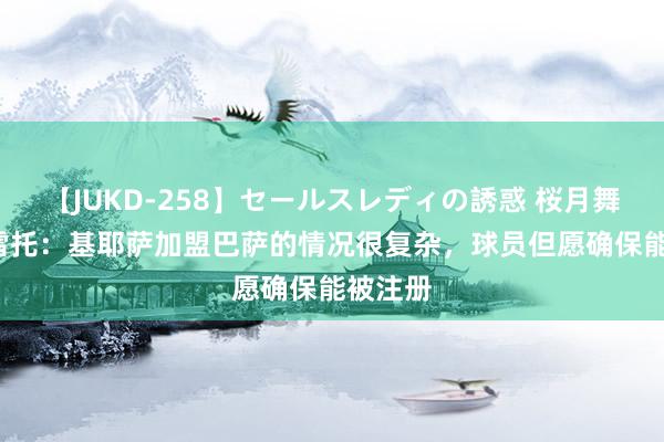 【JUKD-258】セールスレディの誘惑 桜月舞 他 莫雷托：基耶萨加盟巴萨的情况很复杂，球员但愿确保能被注册